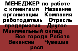 МЕНЕДЖЕР по работе с клиентами › Название организации ­ Компания-работодатель › Отрасль предприятия ­ Другое › Минимальный оклад ­ 35 000 - Все города Работа » Вакансии   . Чувашия респ.